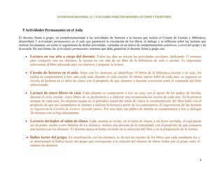 ESTRATEGIA NACIONAL 11 + 5 ACCIONES PARA SER MEJORES LECTORES Y ESCRITORES 



  5 Actividades Permanentes en el Aula

El docente frente a grupo, en complementariedad a las actividades de fomento a la lectura que realiza el Comité de Lectura y Biblioteca,
desarrollará 5 Actividades permanentes en el aula que garanticen la circulación de los libros, el diálogo y la reflexión sobre las lecturas que
realizan los alumnos; así como el seguimiento de dichas actividades, valoradas en un marco de comportamientos colectivos, a nivel del grupo y de
la escuela. De esta forma, las Actividades permanentes mínimas que debe garantizar el docente frente a grupo son:

     • Lectura en voz alta a cargo del docente. Todos los días se inician las actividades escolares, dedicando 15 minutos
       para compartir con los alumnos, la lectura en voz alta de un libro de la biblioteca de aula o escolar. Es importante
       seleccionar el libro adecuado para los alumnos y preparar la lectura.

     • Círculo de lectores en el aula. Junto con los alumnos, se identifican 10 libros de la biblioteca escolar y de aula, los
       cuales se comprometen a leer, uno cada mes, durante el ciclo escolar. El último jueves hábil de cada mes, se organiza un
       círculo de lectores en el salón de clases con el propósito de que alumnos y docente conversen sobre el contenido del libro
       seleccionado.

     • Lectura de cinco libros en casa. Cada alumno se compromete a leer en casa, con el apoyo de los padres de familia,
       durante el ciclo escolar, cinco libros de su preferencia y a elaborar una recomendación escrita de cada uno. En la primera
       semana de cada mes, los alumnos pegan en el periódico mural del salón de clases la recomendación del libro leído con el
       propósito de que sus compañeros se animen a realizar la lectura a partir de los comentarios. El seguimiento de las lecturas
       se registra en la Cartilla de lectura: leyendo juntos. Por otro lado, los padres de familia se comprometen a leer y dialogar
       20 minutos con su hijo diariamente.

     • Lectores invitados al salón de clases. Cada semana se recibe, en el salón de clases, a un lector invitado, el cual puede
       ser un padre, madre u otro familiar de los alumnos, incluso una persona de la comunidad, con el propósito de que comparta
       una lectura con los alumnos. El docente apoya al lector invitado en la selección del libro y en la preparación de la lectura.

     • Índice lector del grupo. En coordinación con los alumnos, se llevará un registro de los libros que cada estudiante lee y
       se determinará el Índice lector del grupo que corresponde a la relación del número de libros leídos por el grupo entre el
       número de alumnos.



                                                                                                                                           4 
 