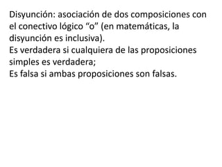 Disyunción: asociación de dos composiciones con el conectivo lógico “o” (en matemáticas, la disyunción es inclusiva).Es verdadera si cualquiera de las proposiciones simples es verdadera; Es falsa si ambas proposiciones son falsas.