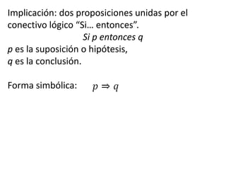 Implicación: dos proposiciones unidas por el conectivo lógico “Si… entonces”.Si p entonces qp es la suposición o hipótesis,q es la conclusión.Forma simbólica: