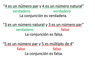 “4 es un número par y 4 es un número natural”verdaderoverdaderoLa conjunción es verdadera.“3 es un número natural y 3 es un número par”verdaderofalsoLa conjunción es falsa.“5 es un número par y 5 es múltiplo de 4”falsofalsoLa conjunción es falsa.