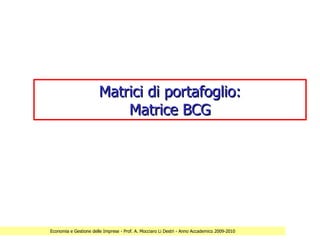 Matrici di portafoglio:
                            Matrice BCG




Economia e Gestione delle Imprese - Prof. A. Mocciaro Li Destri - Anno Accademico 2009-2010
 