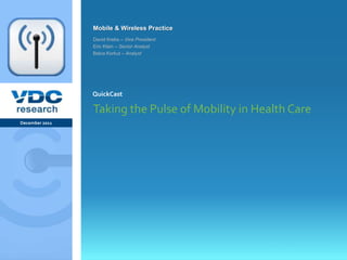 Mobile & Wireless Practice
                  David Krebs – Vice President
                  Eric Klein – Senior Analyst
                  Balca Korkut – Analyst




                  QuickCast

                  Taking the Pulse of Mobility in Health Care
December 2011




                                                     © 2011 VDC Research Webcast
                                                                 Mobile & Wireless
vdcresearch.com
 