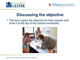 Discussing the objective
 The team agree the objective for their session and
  write it at the top of the module worksheet.
 