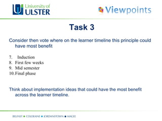 Task 3
Consider then vote where on the learner timeline this principle could
  have most benefit

7. Induction
8. First few weeks
9. Mid semester
10.Final phase


Think about implementation ideas that could have the most benefit
   across the learner timeline.
 
