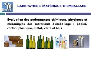 Laboratoire Matériaux d’emballage
Evaluation des performances chimiques, physiques et
mécaniques des matériaux d’emballage : papier,
carton, plastique, métal, verre et bois
 