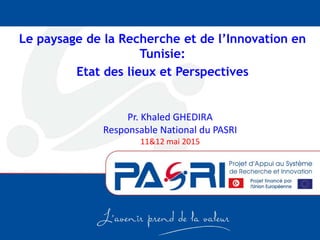 Pr. Khaled GHEDIRA
Responsable National du PASRI
11&12 mai 2015
Le paysage de la Recherche et de l’Innovation en
Tunisie:
Etat des lieux et Perspectives
 