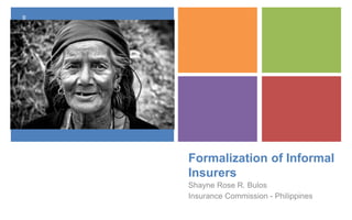 +
Formalization of Informal
Insurers
Shayne Rose R. Bulos
Insurance Commission - Philippines
 