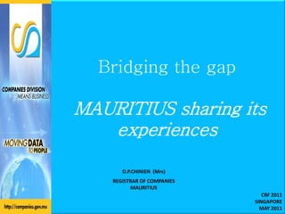 Bridging the gap

MAURITIUS sharing its
   experiences

       D.P.CHINIEN (Mrs)
    REGISTRAR OF COMPANIES
           MAURITIUS
                                CRF 2011
                             SINGAPORE
                               MAY 2011
 