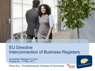 EU Directive
Interconnection of Business Registers
Corporate Registers Forum
Singapore, 11 May 2011
Ricco Dun, The Netherlands Chamber of Commerce
 