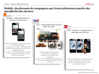 #Obsepub

Section 4 – Quelles évolutions des devices ?

Mobile, des formats de campagnes qui tirent pleinement partie des
spécificités des devices
Orange – Dispositif Drive to
store pour Assu2000
TF1 – Dispositif multi-écrans
pour Renault
SFR – Format « Touchscreen »
grattage pour Braun

Dispositif publicitaire géolocalisé associé
au GPS mobile Waze
Intégration des « pins » représentant les
agences Assu 2000 au cœur des cartes de
l’application Waze
Un takeover, est disponible après clic sur
le « pin » mettant en avant la nouvelle
offre promotionnelle

Un format hyper-événementiel
permettant de maximiser la
couverture cross device de sa
campagne
1 journée en exclusivité en interstitiel vidéo
sur 4 écrans (mobile, tablette, pc, iptv)
et 6 sites

Un format Mobile qui invite le mobinaute
à dégivrer l’écran en grattant pour
découvrir la technologie sous-jacente >
Interaction renforcée

34
Copyright © 2014 PwC Advisory. All rights reserved

 