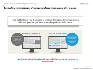 #Obsepub

Section 5 – Focus sur les tendances du premier semestre 2013

Le Native Advertising s’implante dans le paysage de l’e-pub

«Une publicité qui vise à intégrer le contenu de marque à l’environnement
éditorial, pour ne pas interrompre l’expérience de lecture »

Source Adyoulike – Ifop octobre 2013

Au delà du publirédactionnel, une délinéarisation du contenu en
multidevice
44
Copyright © 2014 PwC Advisory. All rights reserved

 