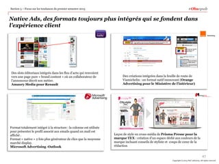 Section 5 – Focus sur les tendances du premier semestre 2013

#Obsepub

Native Ads, des formats toujours plus intégrés qui se fondent dans
l’expérience client

Des slots éditoriaux intégrés dans les flux d’actu qui renvoient
vers une page pure « brand content » où un collaborateur de
l’annonceur décrit son métier.
Amaury Media pour Renault

Format totalement intégré à la structure : la colonne est utilisée
pour présenter le profil associé aux emails quand un mail est
affiché .
Format « native » 2 fois plus générateur de clics que la moyenne
marché display.
Microsoft Advertising -Outlook

Des créations intégrées dans la feuille de route de
Viamichelin : un format natif innnovant (Orange
Advertising pour le Ministère de l’intérieur)

Leçon de style en cross-média de Prisma Presse pour la
marque TEX : création d’un espace dédié aux couleurs de la
marque incluant conseils de styliste et coups de cœur de la
rédaction

47
Copyright © 2014 PwC Advisory. All rights reserved

 