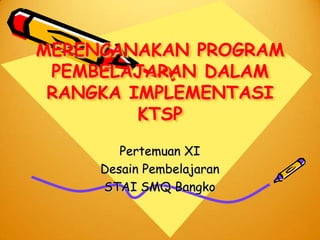 MERENCANAKAN PROGRAM
 PEMBELAJARAN DALAM
 RANGKA IMPLEMENTASI
         KTSP
        Pertemuan XI
     Desain Pembelajaran
     STAI SMQ Bangko
 