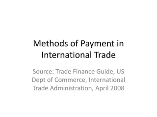 Methods of Payment in
International Trade
Source: Trade Finance Guide, US
Dept of Commerce, International
Trade Administration, April 2008
 