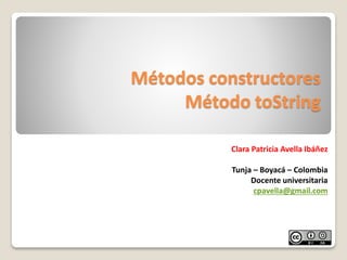 Métodos constructores
Método toString
Clara Patricia Avella Ibáñez
Tunja – Boyacá – Colombia
Docente universitaria
cpavella@gmail.com
 