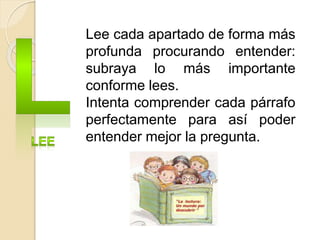 Lee cada apartado de forma más
profunda procurando entender:
subraya lo más importante
conforme lees.
Intenta comprender cada párrafo
perfectamente para así poder
entender mejor la pregunta.
 