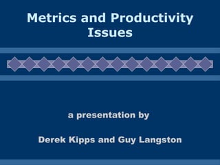 Metrics and Productivity Issues a presentation by  Derek Kipps and Guy Langston 