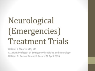 Neurological
(Emergencies)
Treatment Trials
William J. Meurer MD, MS
Assistant Professor of Emergency Medicine and Neurology
William G. Barsan Research Forum 27 April 2016
 