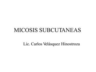 MICOSIS SUBCUTANEAS
Lic. Carlos V
elásquez Hinostroza
 