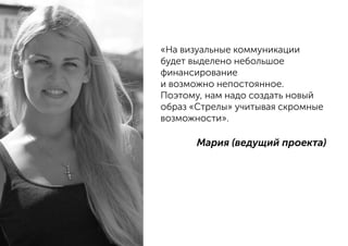 «На визуальные коммуникации
будет выделено небольшое
финансирование
и возможно непостоянное.
Поэтому, нам надо создать новый
образ «Стрелы» учитывая скромные
возможности».
Мария (ведущий проекта)
 