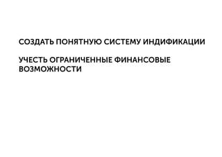 СОЗДАТЬ ПОНЯТНУЮ СИСТЕМУ ИНДИФИКАЦИИ
УЧЕСТЬ ОГРАНИЧЕННЫЕ ФИНАНСОВЫЕ
ВОЗМОЖНОСТИ
 