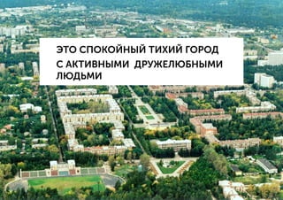 ЭТО СПОКОЙНЫЙ ТИХИЙ ГОРОД
С АКТИВНЫМИ ДРУЖЕЛЮБНЫМИ
ЛЮДЬМИ
 