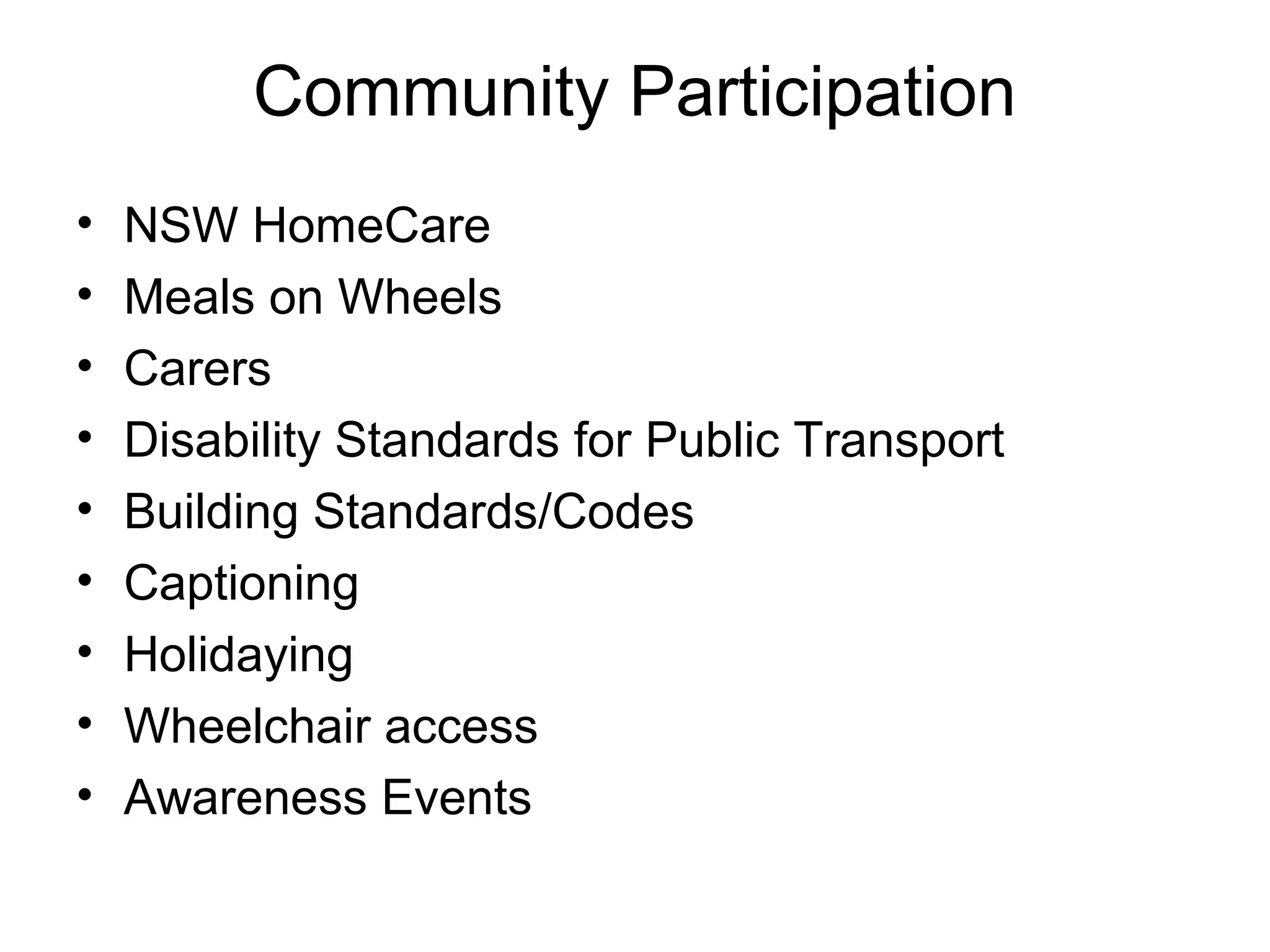 Community Participation
• NSW HomeCare
• Meals on Wheels
• Carers
• Disability Standards for Public Transport
• Building Standards/Codes
• Captioning
• Holidaying
• Wheelchair access
• Awareness Events
 