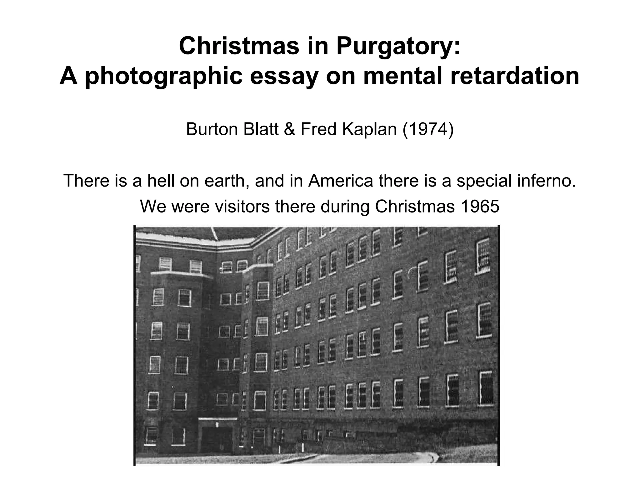Christmas in Purgatory:
A photographic essay on mental retardation
Burton Blatt & Fred Kaplan (1974)
There is a hell on earth, and in America there is a special inferno.
We were visitors there during Christmas 1965
 