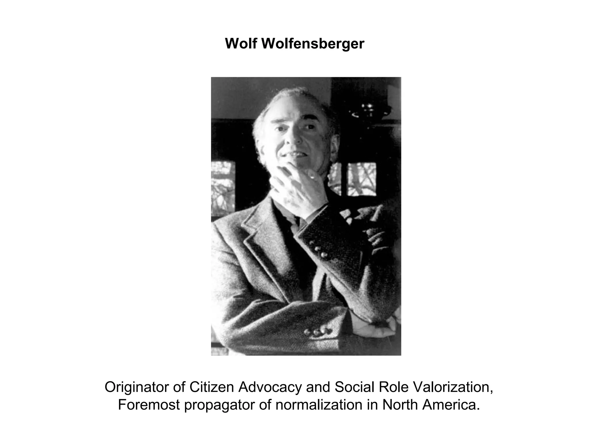 Originator of Citizen Advocacy and Social Role Valorization,
Foremost propagator of normalization in North America.
Wolf Wolfensberger
 