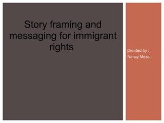 Story framing and
messaging for immigrant
rights Created by :
Nancy Meza
 