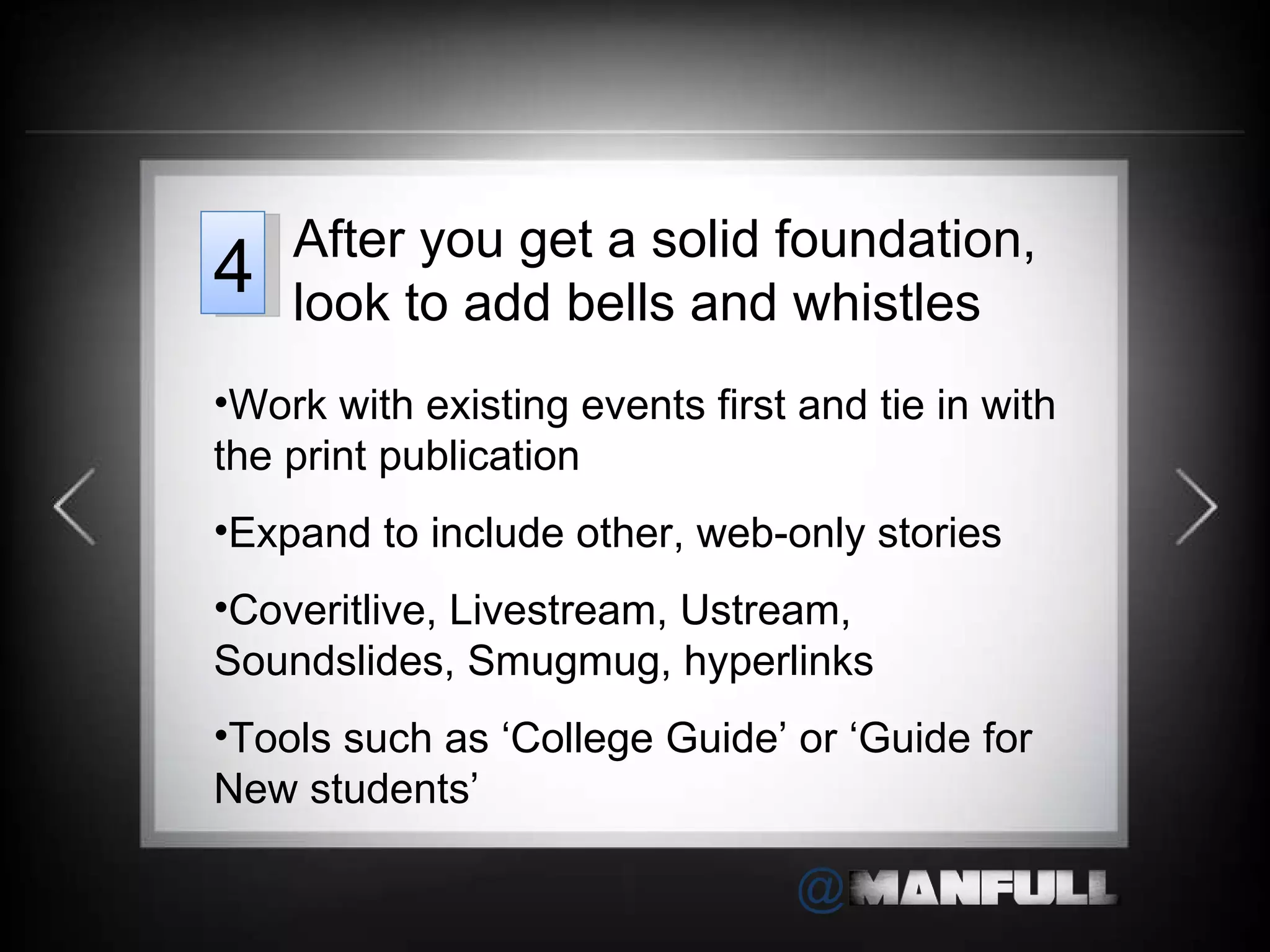 Work with existing events first and tie in with the print publication Expand to include other, web-only stories Coveritlive, Livestream, Ustream, Soundslides, Smugmug, hyperlinks Tools such as  ‘College Guide’ or ‘Guide for New students’ After you get a solid foundation, look to add bells and whistles 4 