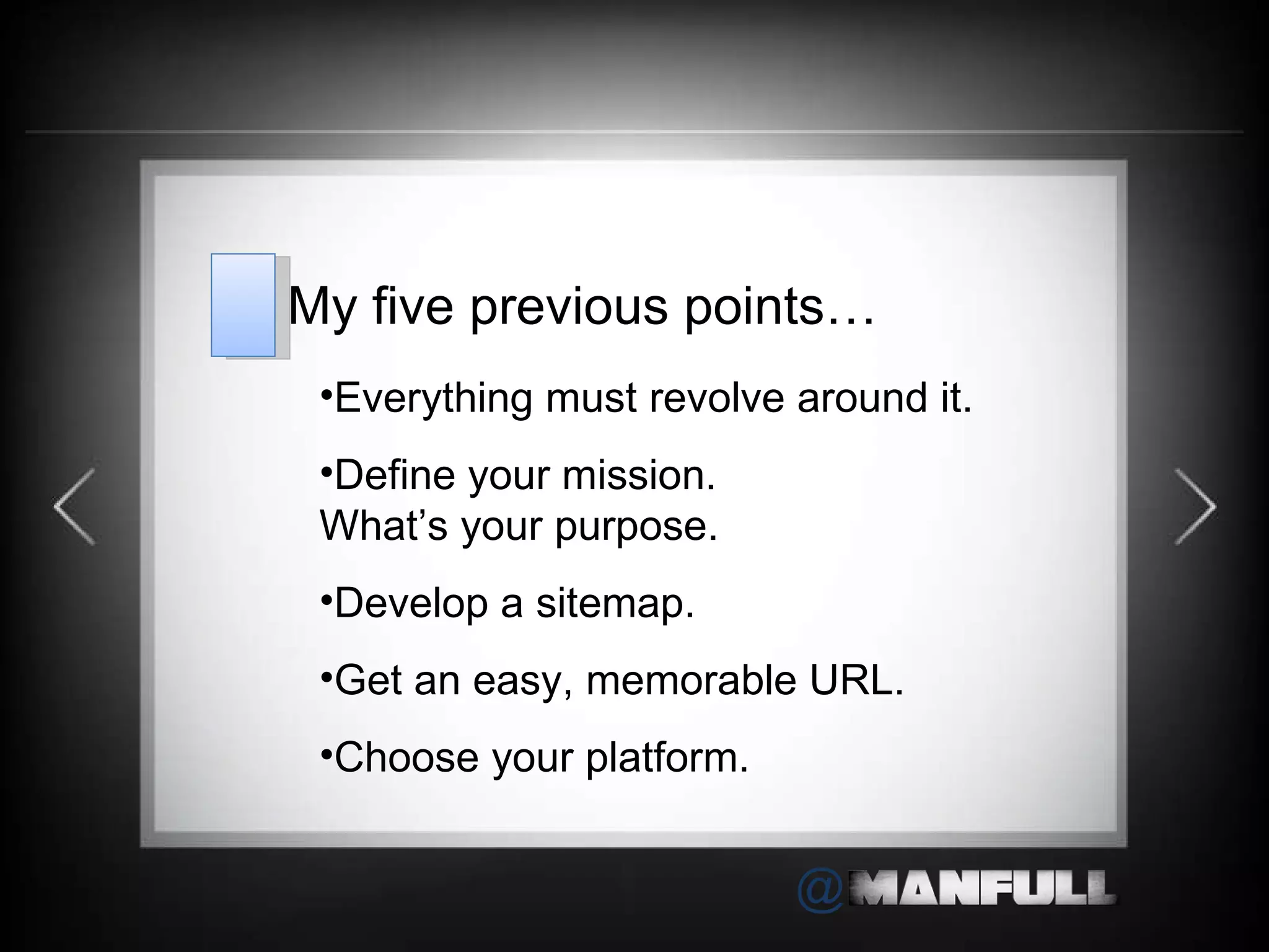 Everything must revolve around it. Define your mission.  What ’s your purpose. Develop a sitemap. Get an easy, memorable URL. Choose your platform. My five previous points… 