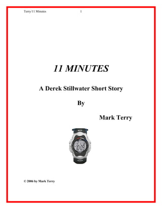 Terry/11 Minutes        1




                   11 MINUTES
          A Derek Stillwater Short Story

                       By

                               Mark Terry




© 2006 by Mark Terry
 