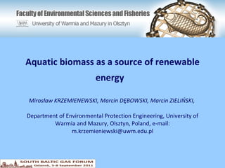 Aquatic biomass as  a  source of renewable energy   Mirosław KRZEMIENEWSKI, Marcin DĘBOWSKI, Marcin ZIELIŃSKI,  Department of Environmental Protection Engineering, University of Warmia and Mazury, Olsztyn, Poland, e-mail: m.krzemieniewski@uwm.edu.pl 