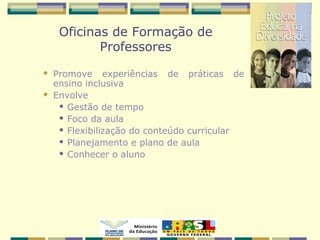 Oficinas de Formação de
Professores
 Promove experiências de práticas de
ensino inclusiva
 Envolve
 Gestão de tempo
 Foco da aula
 Flexibilização do conteúdo curricular
 Planejamento e plano de aula
 Conhecer o aluno
 