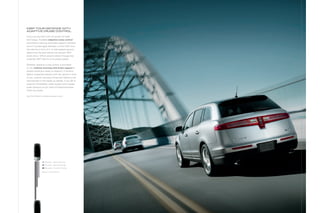 keep your disTance wiTh
adapTive cruise conTrol.

Surround yourself with the power of radar
technology. available adaptive cruise control
and collision warning with brake support maintains
one of 3 preset gaps between Lincoln mkT and
the vehicle in front of it. If radar-based sensors
detect that the lead vehicle has slowed, mkT
slows down. When sensors detect the gap has
widened, mkT returns to its preset speed.

Whether adaptive cruise control is activated
or not, collision warning with brake support is
always active and ready to respond. If sensors
detect a potential collision with the vehicle in front
of you, collision warning chimes and flashes a red
warning light in the heads-up display. If you fail to
respond immediately, brake support pre-charges
brake pressure so you have full responsiveness
when you brake.

Ingot Silver Metallic. Available equipment shown.




                    ■ 29 yards – Sporty Driving
                    ■
                    ■ 44 yards – Normal Driving
                    ■
                    ■ 66 yards – comfort Driving
                    ■

                    Based on a speed of 60 mph.
 