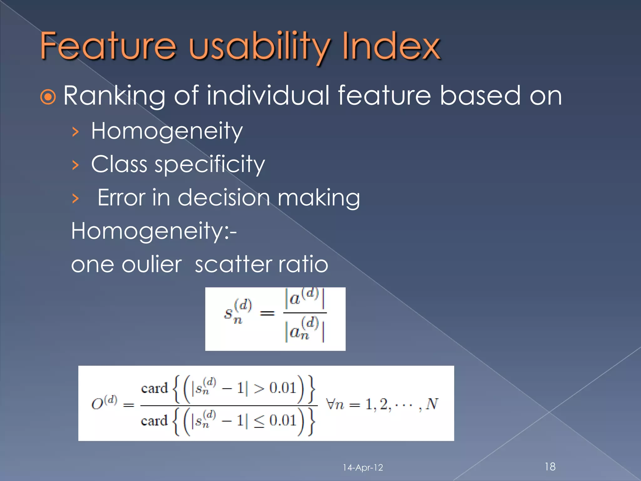  Ranking   of individual feature based on
  › Homogeneity
  › Class specificity
  › Error in decision making
  Homogeneity:-
  one oulier scatter ratio




                             14-Apr-12   18
 