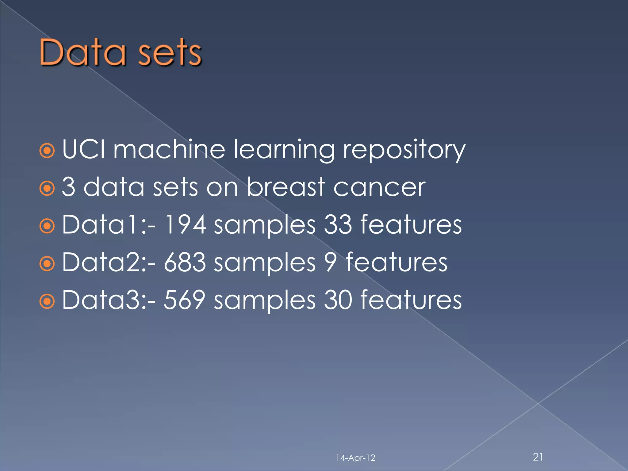  UCI machine learning repository
 3 data sets on breast cancer
 Data1:- 194 samples 33 features
 Data2:- 683 samples 9 features
 Data3:- 569 samples 30 features




                      14-Apr-12     21
 