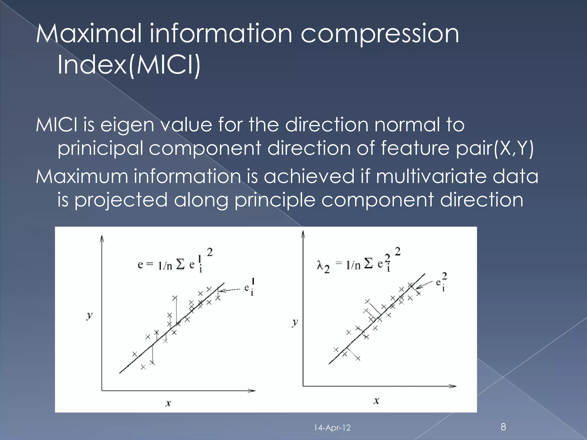 Maximal information compression
 Index(MICI)

MICI is eigen value for the direction normal to
  prinicipal component direction of feature pair(X,Y)
Maximum information is achieved if multivariate data
  is projected along principle component direction




                             14-Apr-12          8
 