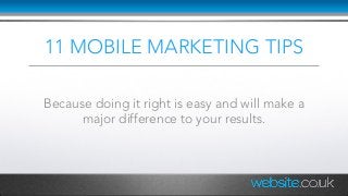 11 MOBILE MARKETING TIPS
Because doing it right is easy and will make a
major difference to your results.
 
