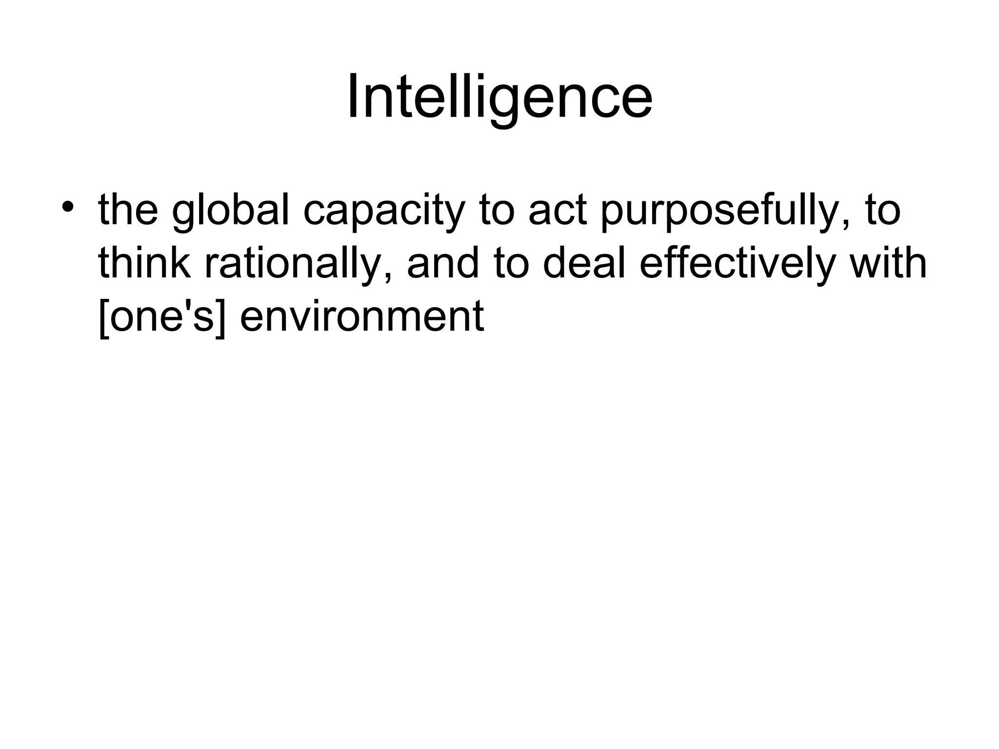 Intelligence
• the global capacity to act purposefully, to
  think rationally, and to deal effectively with
  [one's] environment
 