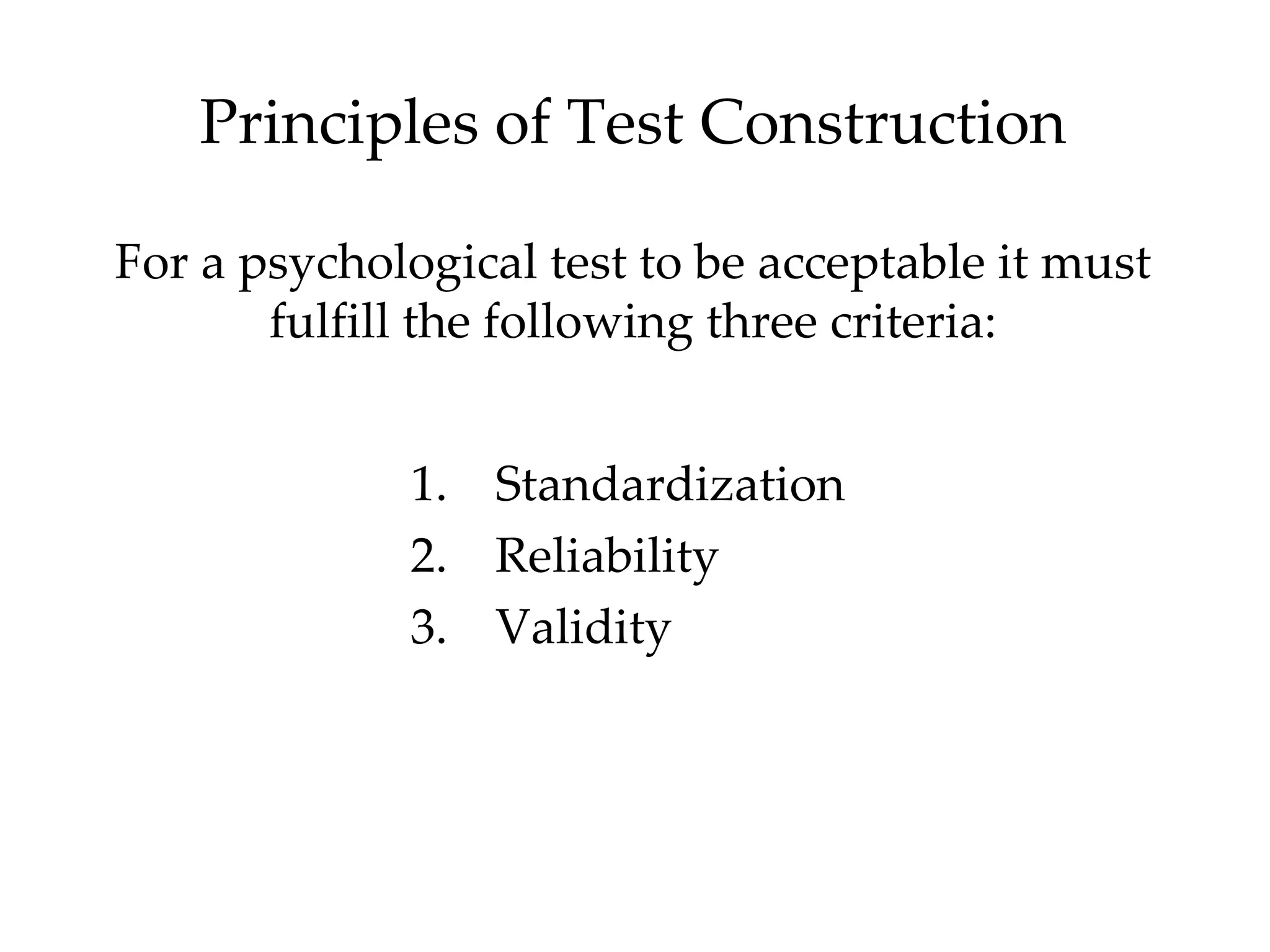 Principles of Test Construction

For a psychological test to be acceptable it must
       fulfill the following three criteria:


             1. Standardization
             2. Reliability
             3. Validity
 