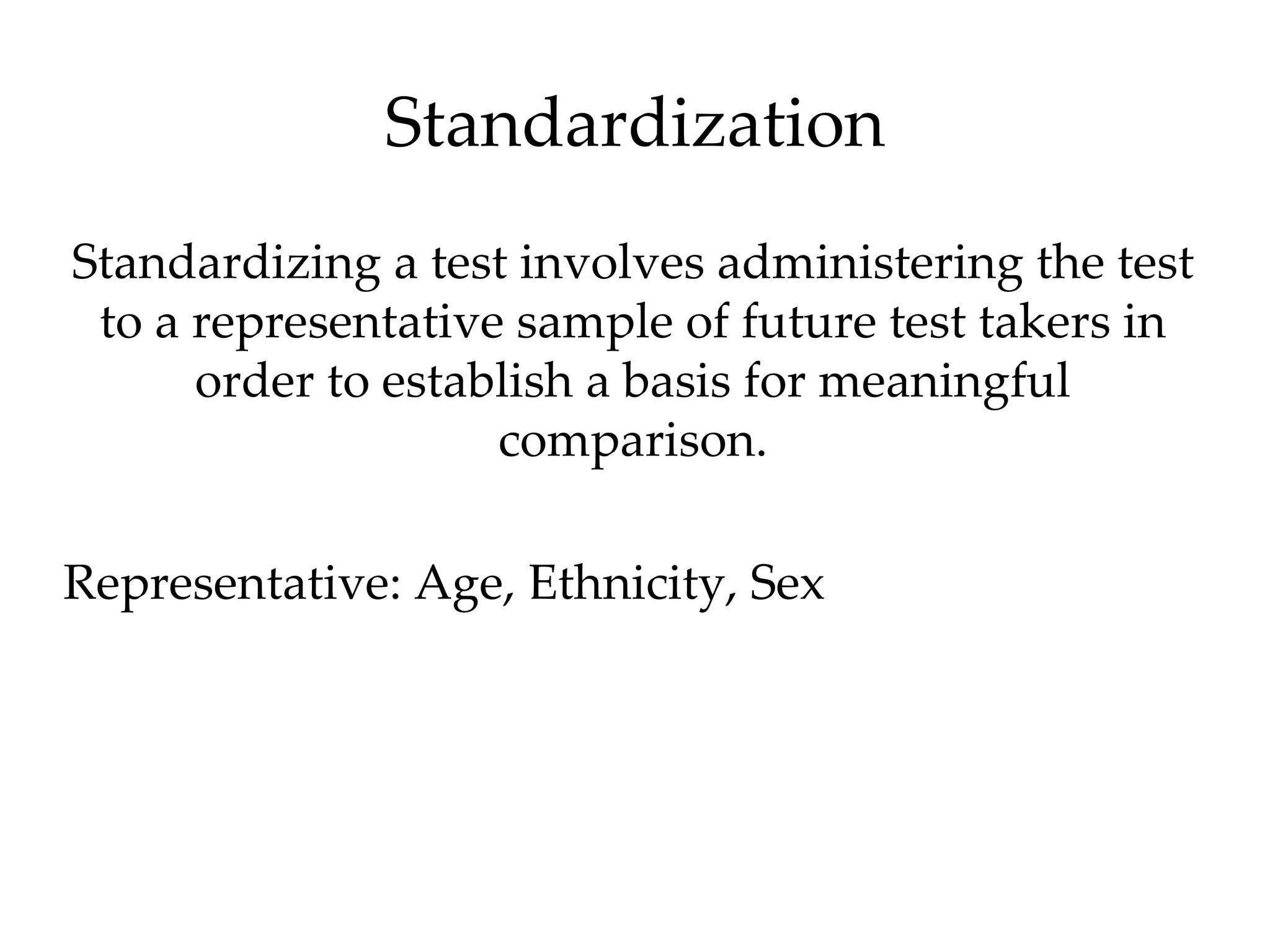Standardization
Standardizing a test involves administering the test
 to a representative sample of future test takers in
      order to establish a basis for meaningful
                    comparison.

Representative: Age, Ethnicity, Sex
 