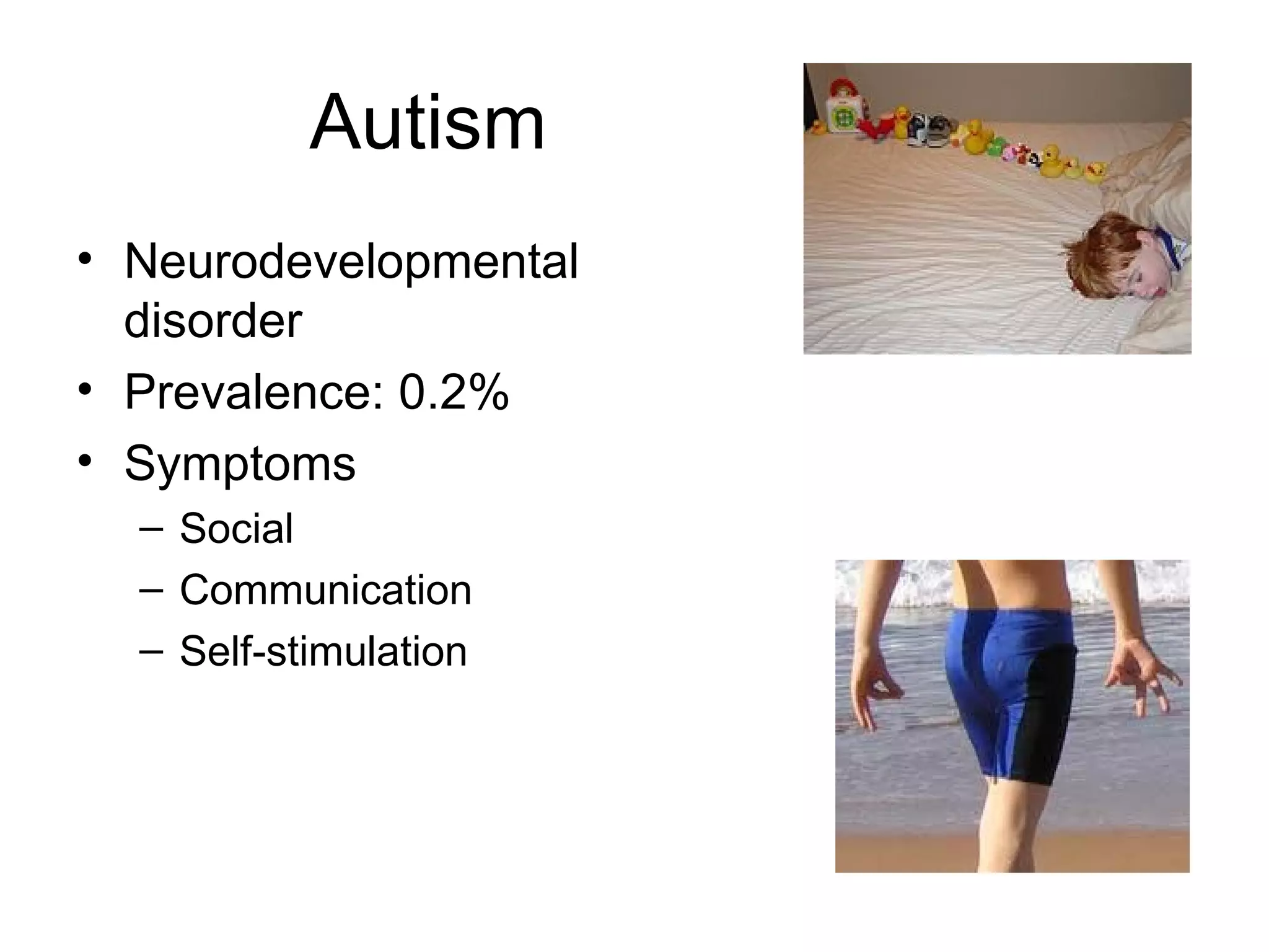 Autism
• Neurodevelopmental
  disorder
• Prevalence: 0.2%
• Symptoms
  – Social
  – Communication
  – Self-stimulation
 