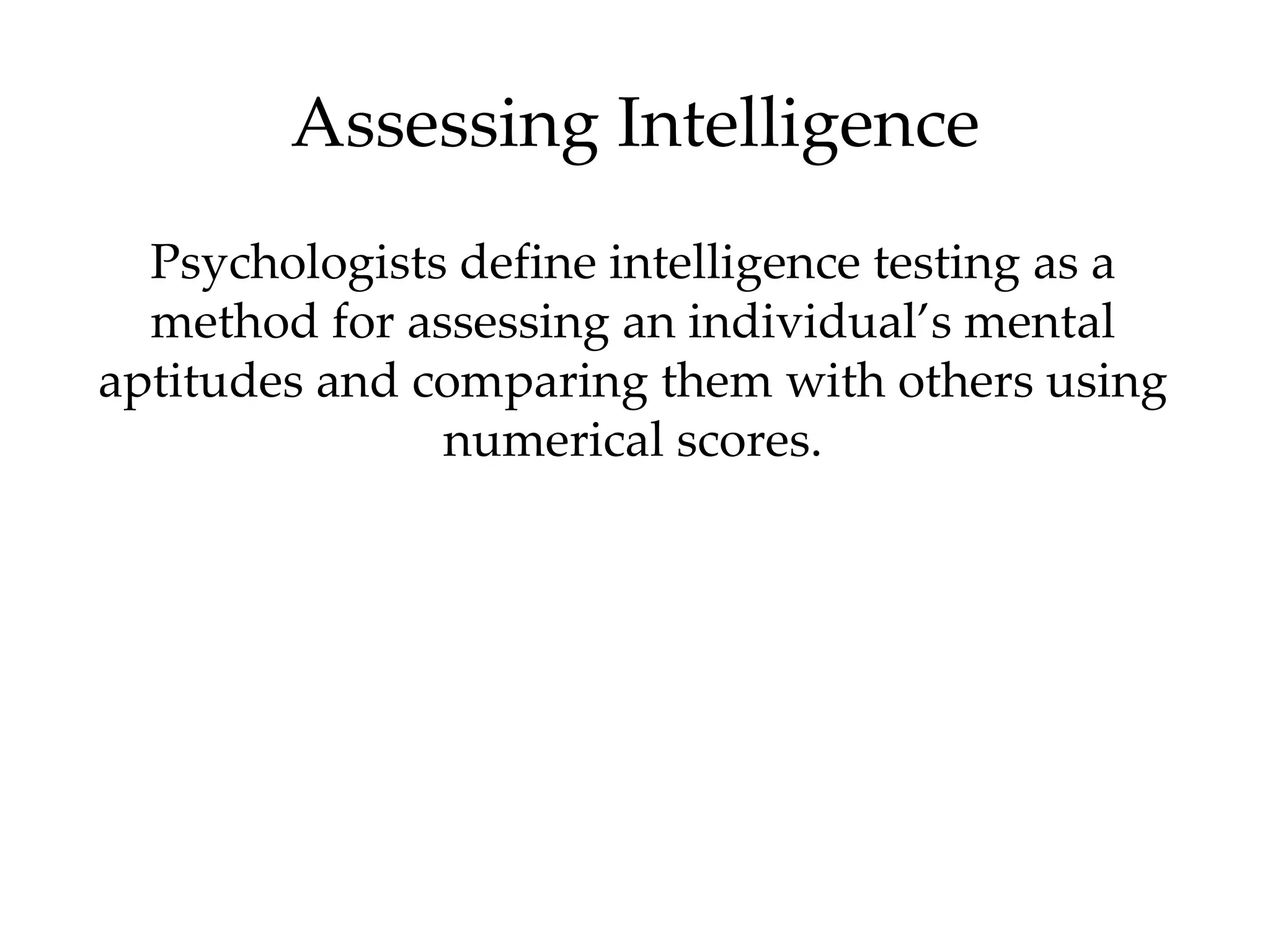 Assessing Intelligence
  Psychologists define intelligence testing as a
  method for assessing an individual’s mental
aptitudes and comparing them with others using
               numerical scores.
 