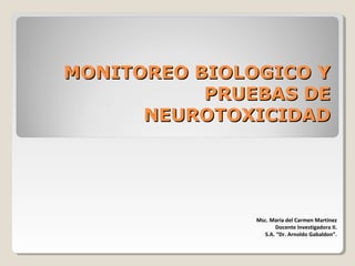 MONITOREO BIOLOGICO YMONITOREO BIOLOGICO Y
PRUEBAS DEPRUEBAS DE
NEUROTOXICIDADNEUROTOXICIDAD
Msc. María del Carmen Martínez
Docente Investigadora II.
S.A. “Dr. Arnoldo Gabaldon”.
 