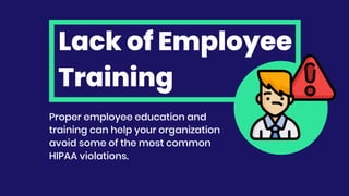 Lack of Employee
Training
Proper employee education and
training can help your organization
avoid some of the most common
HIPAA violations.
 