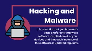 Hacking and
Malware
It is essential that you have anti-
virus and/or anti-malware
software installed on all of your
devices and that each instance of
this software is updated regularly.
 