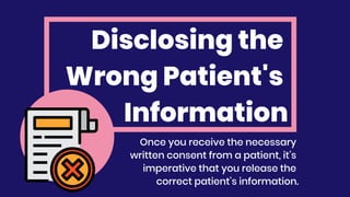 Disclosing the
Wrong Patient's
Information
Once you receive the necessary
written consent from a patient, it’s
imperative that you release the
correct patient’s information.
 