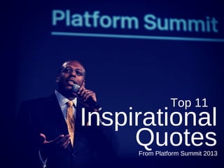 Top 11 
Inspirational 
Quotes 
From Platform Summit 2013 
 